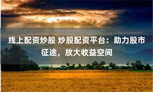 线上配资炒股 炒股配资平台：助力股市征途，放大收益空间