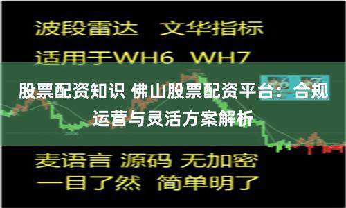 股票配资知识 佛山股票配资平台：合规运营与灵活方案解析