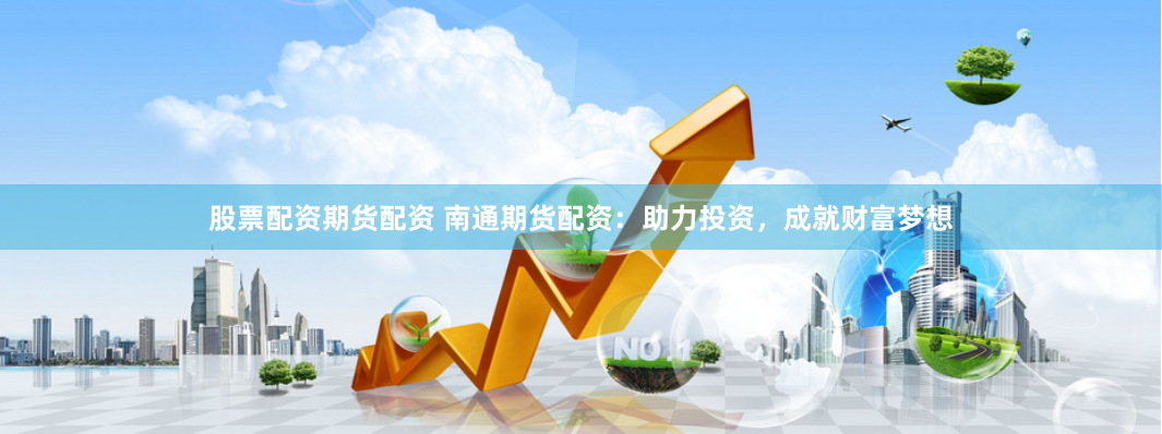 股票配资期货配资 南通期货配资：助力投资，成就财富梦想