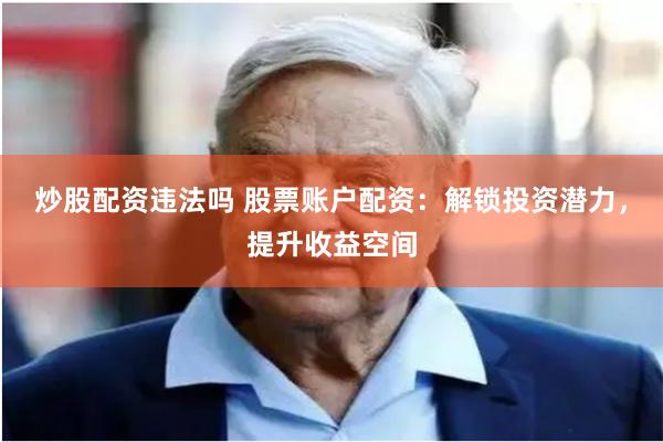炒股配资违法吗 股票账户配资：解锁投资潜力，提升收益空间