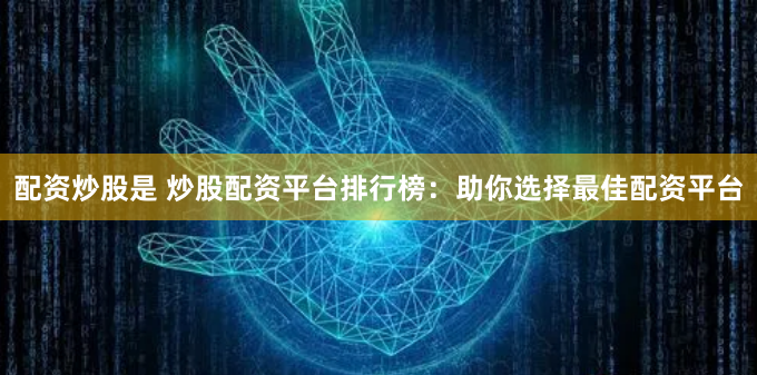 配资炒股是 炒股配资平台排行榜：助你选择最佳配资平台