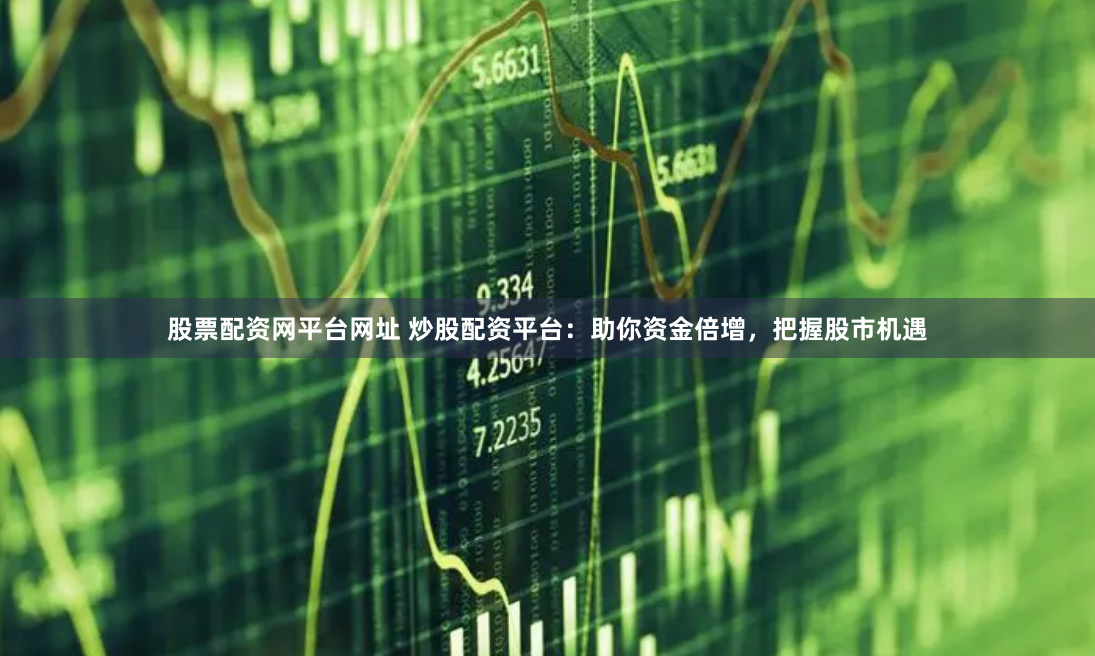 股票配资网平台网址 炒股配资平台：助你资金倍增，把握股市机遇
