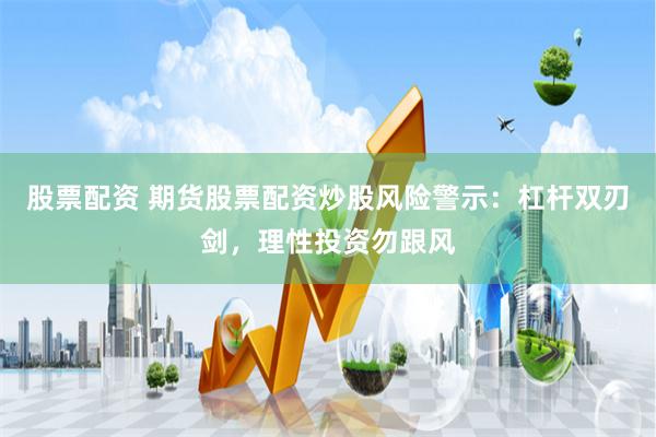 股票配资 期货股票配资炒股风险警示：杠杆双刃剑，理性投资勿跟风