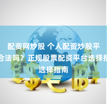 配资网炒股 个人配资炒股平台合法吗？正规股票配资平台选择指南