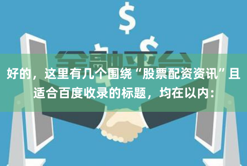 好的，这里有几个围绕“股票配资资讯”且适合百度收录的标题，均在以内：