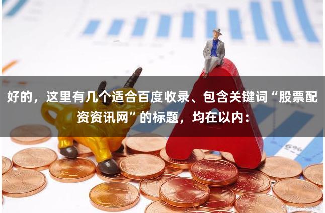 好的，这里有几个适合百度收录、包含关键词“股票配资资讯网”的标题，均在以内：